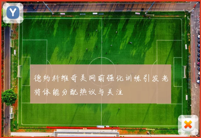 德约科维奇美网前强化训练引发老将体能分配热议与关注