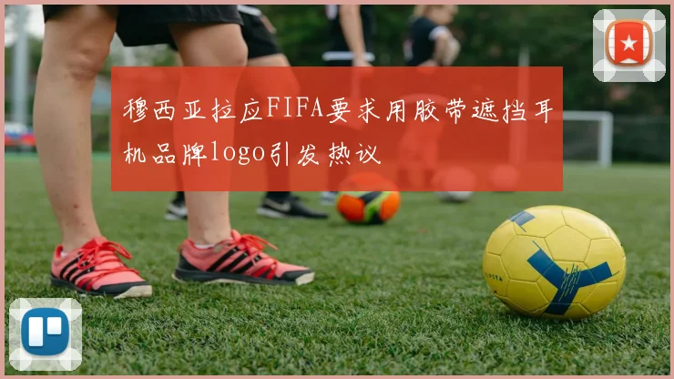穆西亚拉应FIFA要求用胶带遮挡耳机品牌logo引发热议