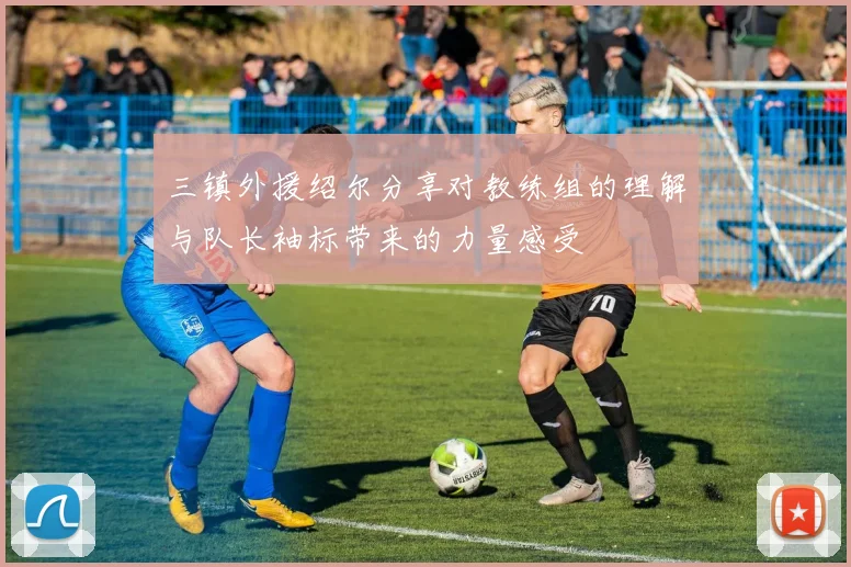 三镇外援绍尔分享对教练组的理解与队长袖标带来的力量感受