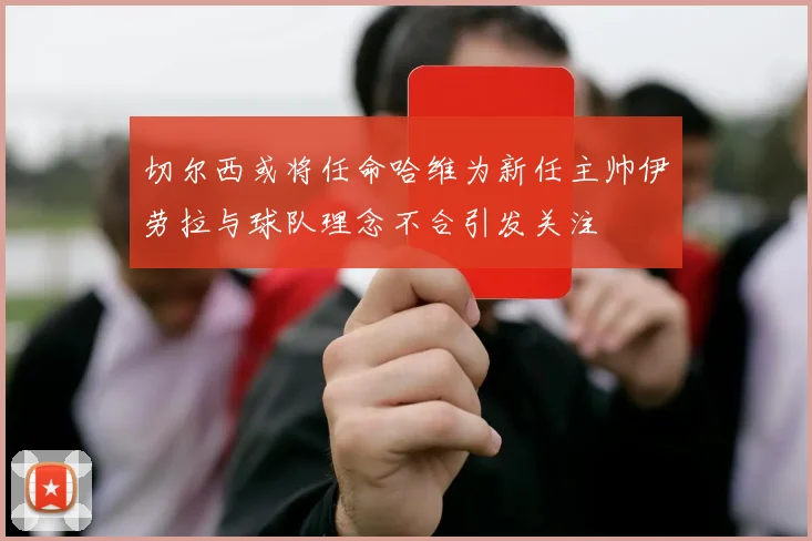 切尔西或将任命哈维为新任主帅伊劳拉与球队理念不合引发关注