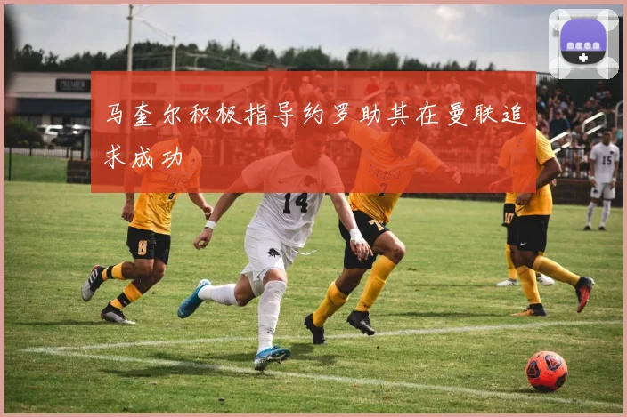 马奎尔积极指导约罗助其在曼联追求成功