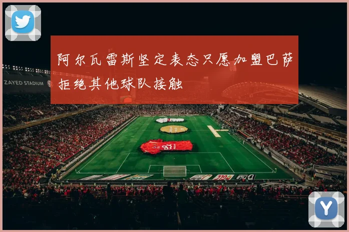 阿尔瓦雷斯坚定表态只愿加盟巴萨拒绝其他球队接触