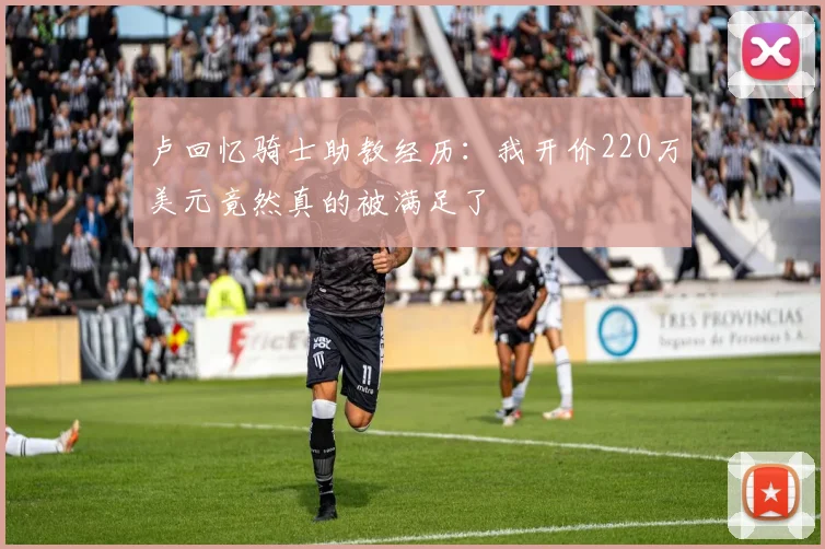 卢回忆骑士助教经历：我开价220万美元竟然真的被满足了
