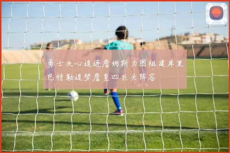勇士决心追逐詹姆斯力图组建库里巴特勒追梦詹皇四巨头阵容