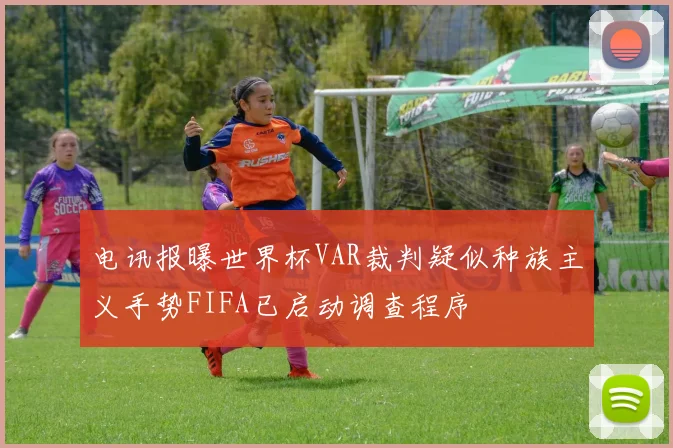 电讯报曝世界杯VAR裁判疑似种族主义手势FIFA已启动调查程序