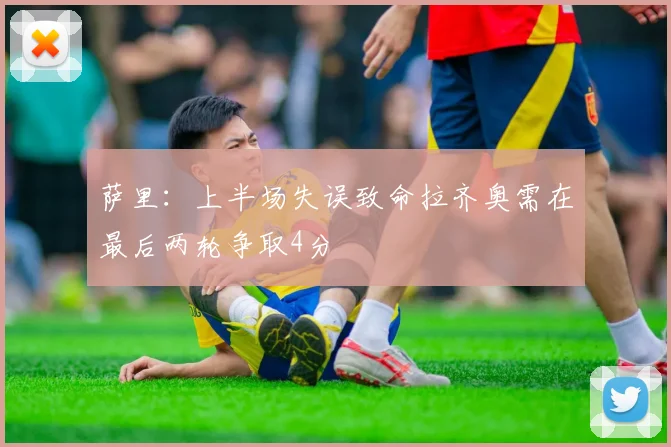 萨里：上半场失误致命拉齐奥需在最后两轮争取4分