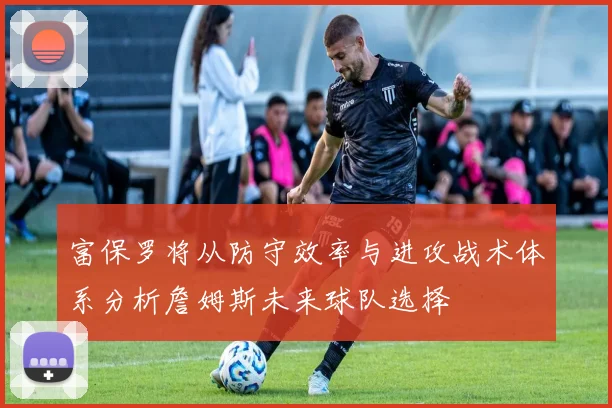 富保罗将从防守效率与进攻战术体系分析詹姆斯未来球队选择