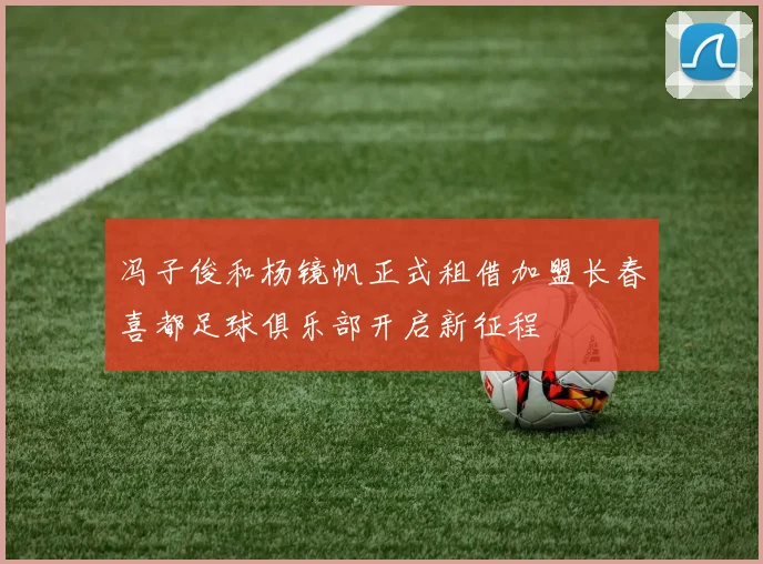 冯子俊和杨镜帆正式租借加盟长春喜都足球俱乐部开启新征程