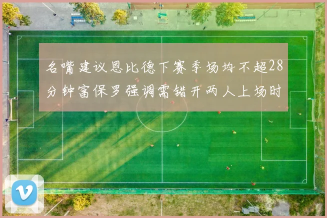 名嘴建议恩比德下赛季场均不超28分钟富保罗强调需错开两人上场时间