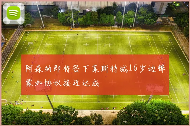 阿森纳即将签下莱斯特城16岁边锋蒙加协议接近达成