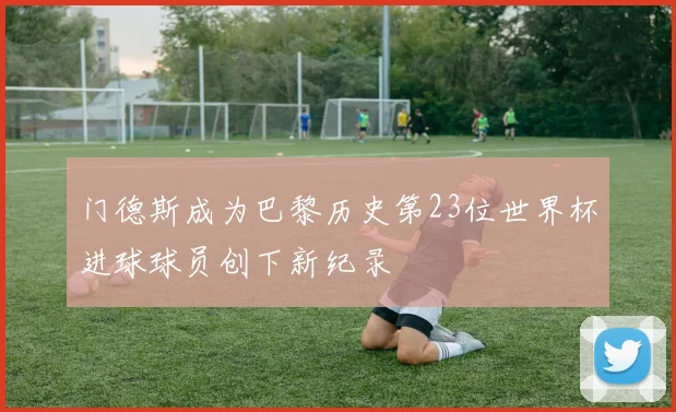 门德斯成为巴黎历史第23位世界杯进球球员创下新纪录