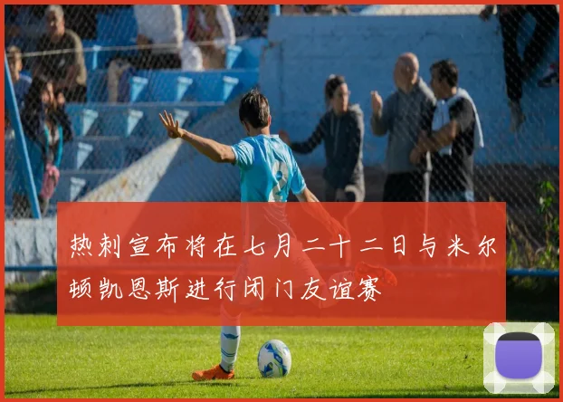 热刺宣布将在七月二十二日与米尔顿凯恩斯进行闭门友谊赛