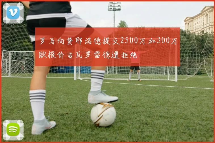 罗马向费耶诺德提交2500万加300万欧报价吉瓦罗雷德遭拒绝