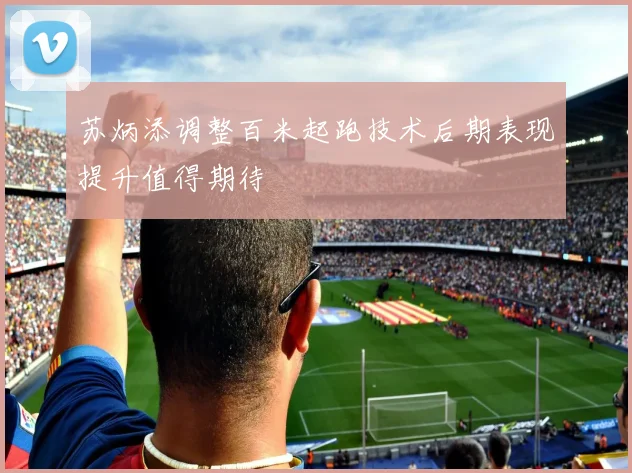 苏炳添调整百米起跑技术后期表现提升值得期待