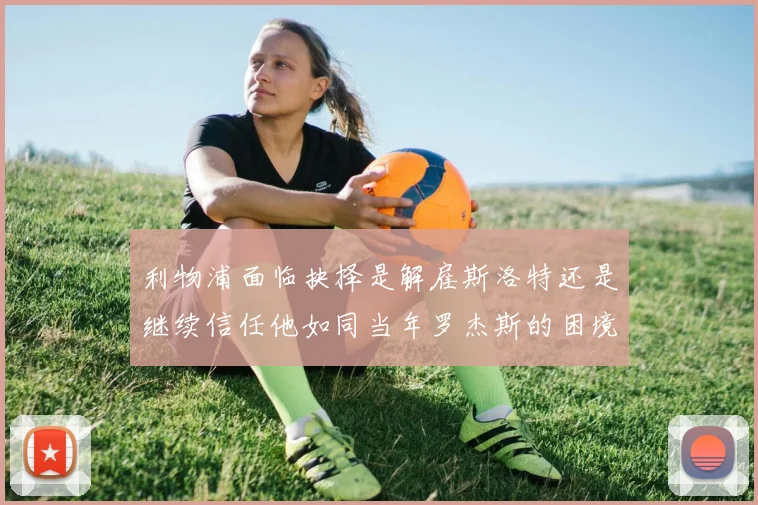 利物浦面临抉择是解雇斯洛特还是继续信任他如同当年罗杰斯的困境