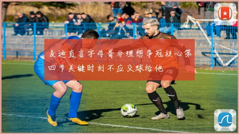 麦迪直言字母哥非理想争冠核心第四节关键时刻不应交球给他