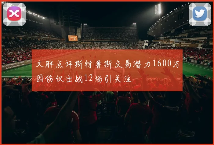 文胖点评斯特鲁斯交易潜力1600万因伤仅出战12场引关注