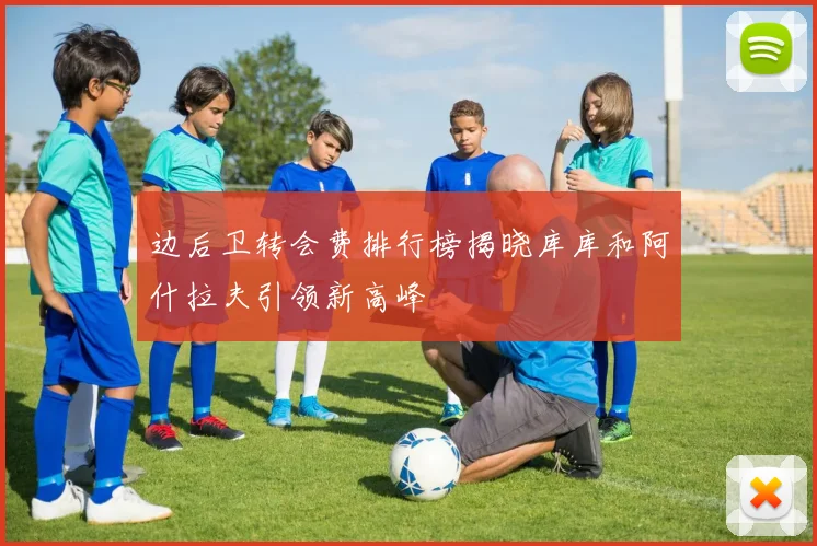 边后卫转会费排行榜揭晓库库和阿什拉夫引领新高峰