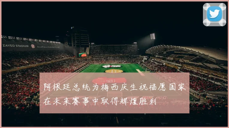 阿根廷总统为梅西庆生祝福愿国家在未来赛事中取得辉煌胜利