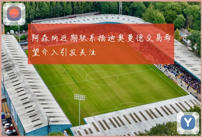 阿森纳近期联系扬迪奥曼德交易希望介入引发关注