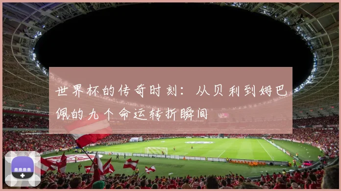 世界杯的传奇时刻：从贝利到姆巴佩的九个命运转折瞬间