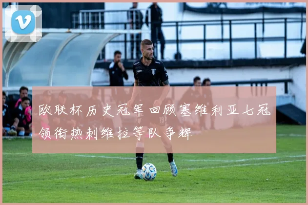 欧联杯历史冠军回顾塞维利亚七冠领衔热刺维拉等队争辉