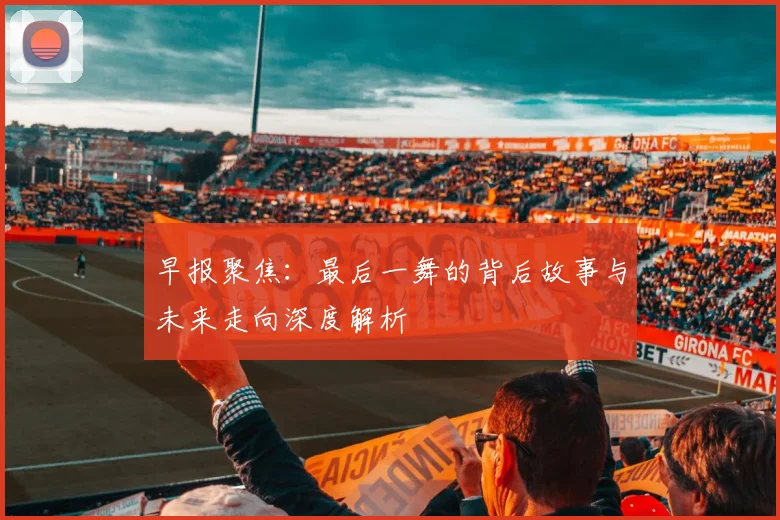 早报聚焦：最后一舞的背后故事与未来走向深度解析