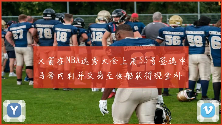 火箭在NBA选秀大会上用55号签选中马蒂内利并交易至快船获得现金补偿