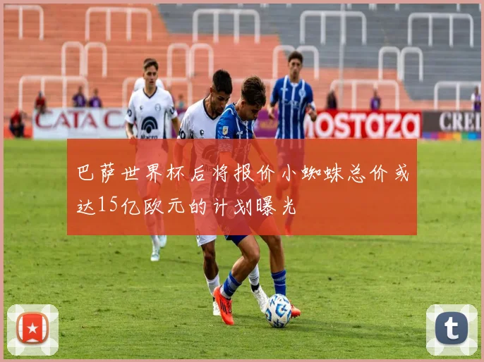 巴萨世界杯后将报价小蜘蛛总价或达15亿欧元的计划曝光