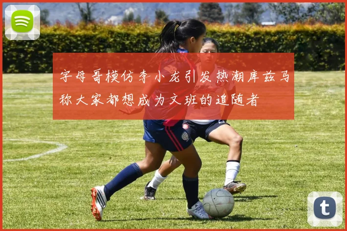 字母哥模仿李小龙引发热潮库兹马称大家都想成为文班的追随者