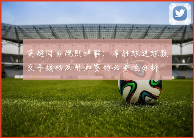 英超同分规则详解：净胜球进球数交手战绩及附加赛的必要性分析