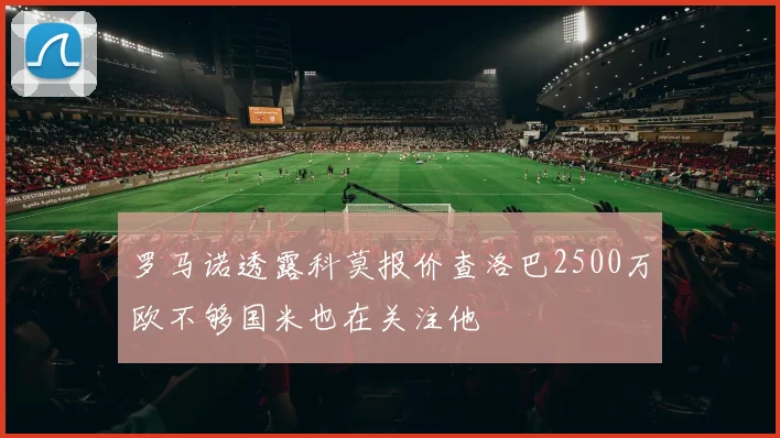罗马诺透露科莫报价查洛巴2500万欧不够国米也在关注他