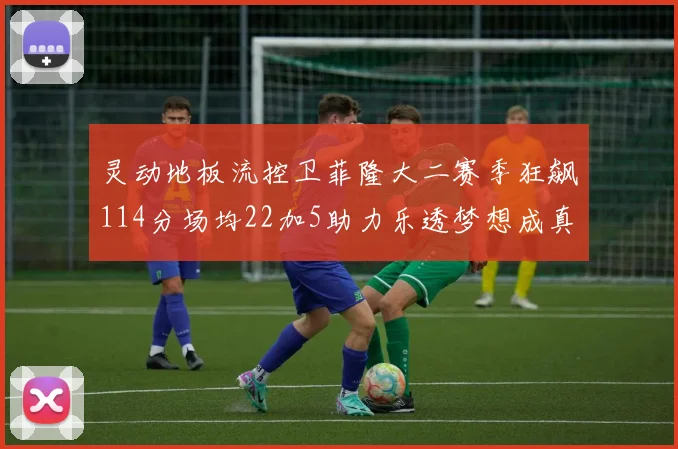 灵动地板流控卫菲隆大二赛季狂飙114分场均22加5助力乐透梦想成真