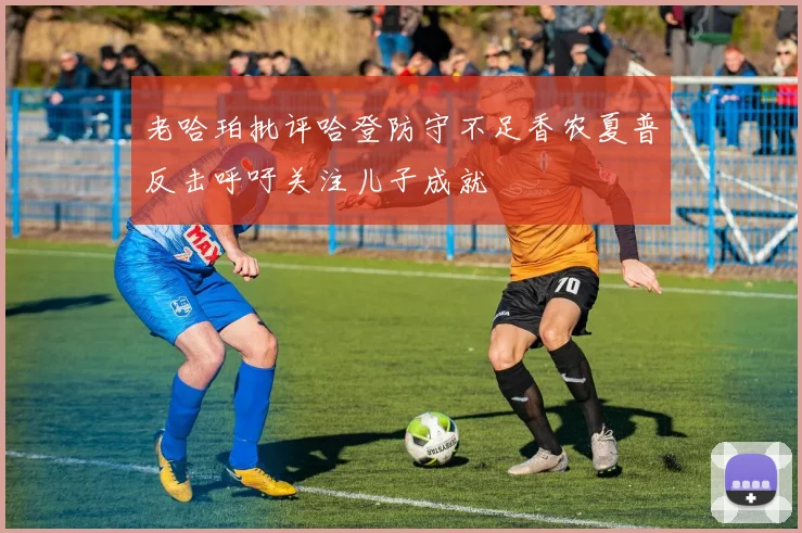 老哈珀批评哈登防守不足香农夏普反击呼吁关注儿子成就