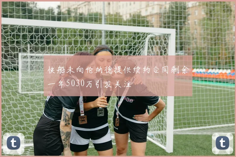 快船未向伦纳德提供续约合同剩余一年5030万引发关注