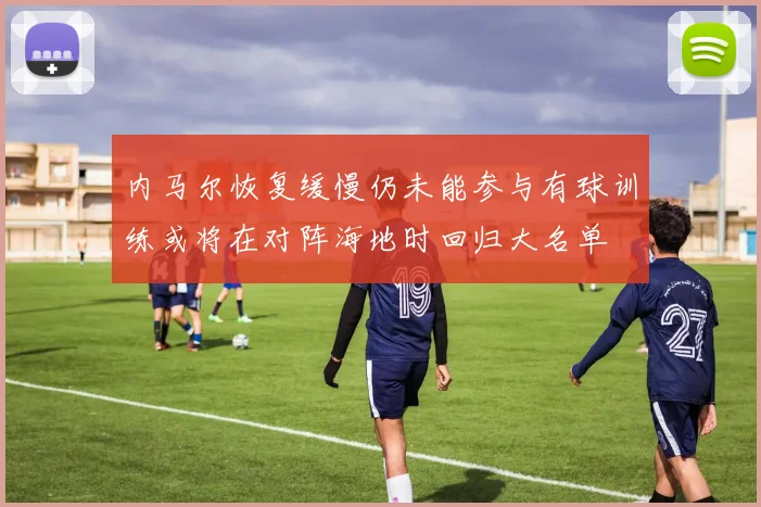 内马尔恢复缓慢仍未能参与有球训练或将在对阵海地时回归大名单