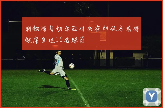 利物浦与切尔西对决在即双方或将缺席多达16名球员