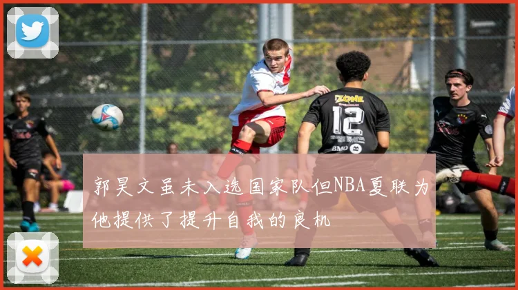 郭昊文虽未入选国家队但NBA夏联为他提供了提升自我的良机