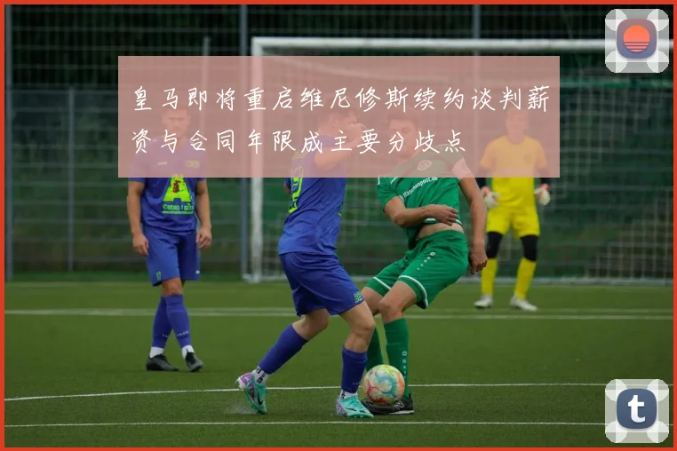 皇马即将重启维尼修斯续约谈判薪资与合同年限成主要分歧点