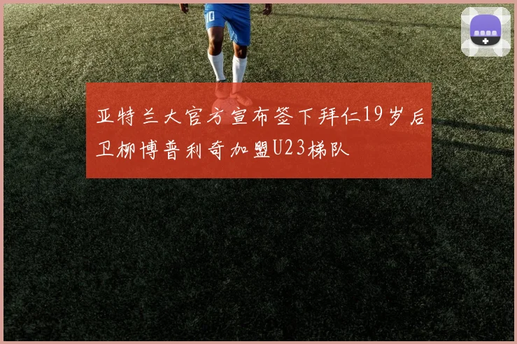 亚特兰大官方宣布签下拜仁19岁后卫柳博普利奇加盟U23梯队