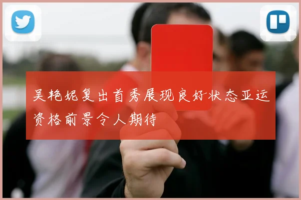 吴艳妮复出首秀展现良好状态亚运资格前景令人期待